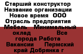 Старший конструктор › Название организации ­ Новое время, ООО › Отрасль предприятия ­ Мебель › Минимальный оклад ­ 30 000 - Все города Работа » Вакансии   . Пермский край,Добрянка г.